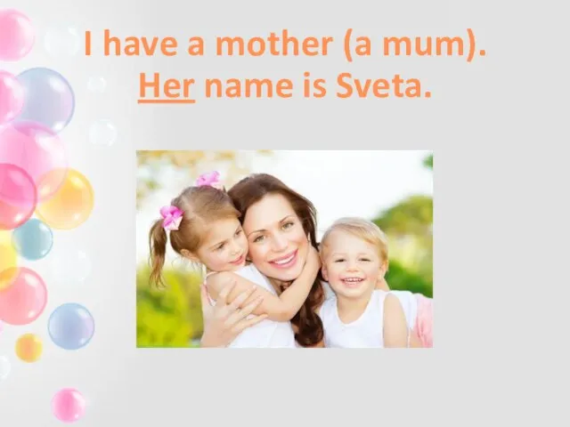 I have a mother (a mum). Her name is Sveta.