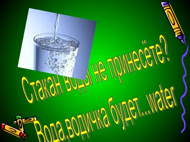 Стакан воды не принесёте? Вода,водичка будет...water