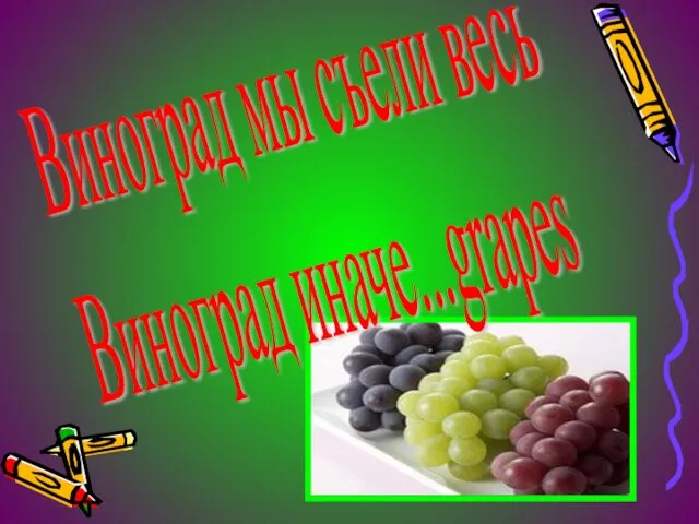 Виноград мы съели весь Виноград иначе...grapes