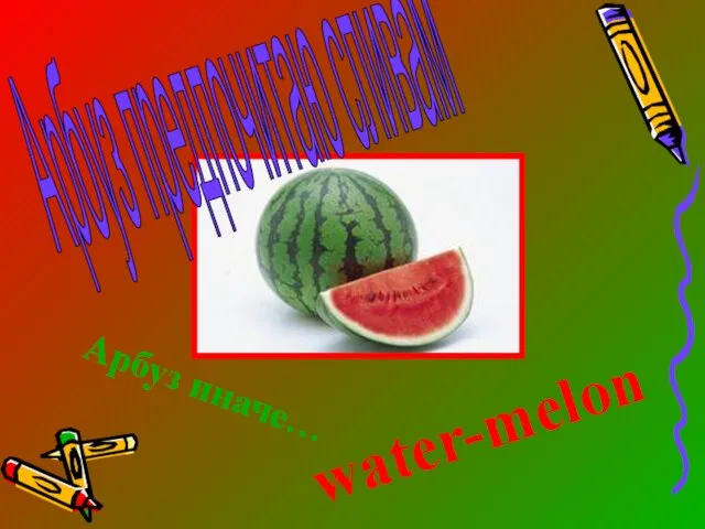 Арбуз предпочитаю сливам Арбуз иначе… water-melon