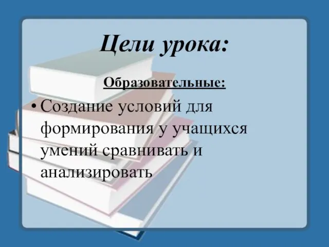 Цели урока: Образовательные: Создание условий для формирования у учащихся умений сравнивать и анализировать