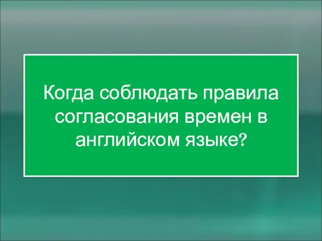 Когда соблюдать правила согласования времен в английском языке?