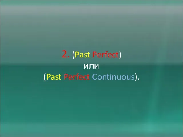 2. (Past Perfect) или (Past Perfect Continuous).