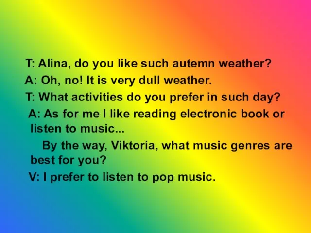 T: Alina, do you like such autemn weather? A: Oh, no! It