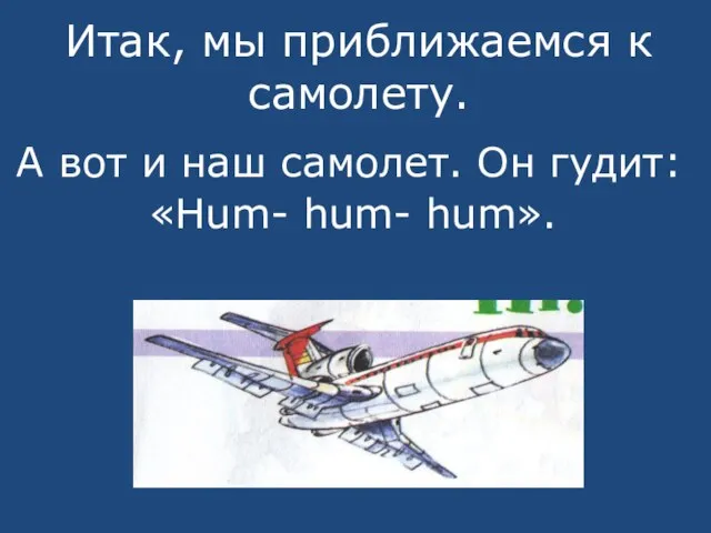 Итак, мы приближаемся к самолету. А вот и наш самолет. Он гудит: «Hum- hum- hum».