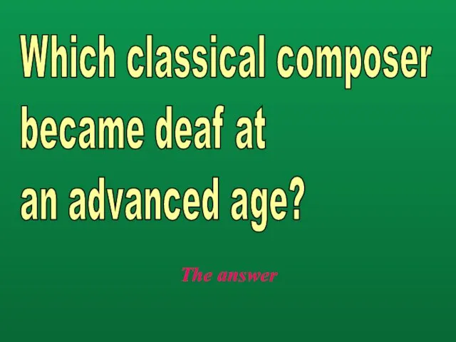 The answer Which classical composer became deaf at an advanced age?