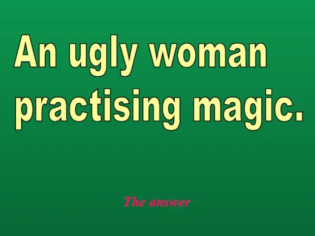 The answer An ugly woman practising magic.