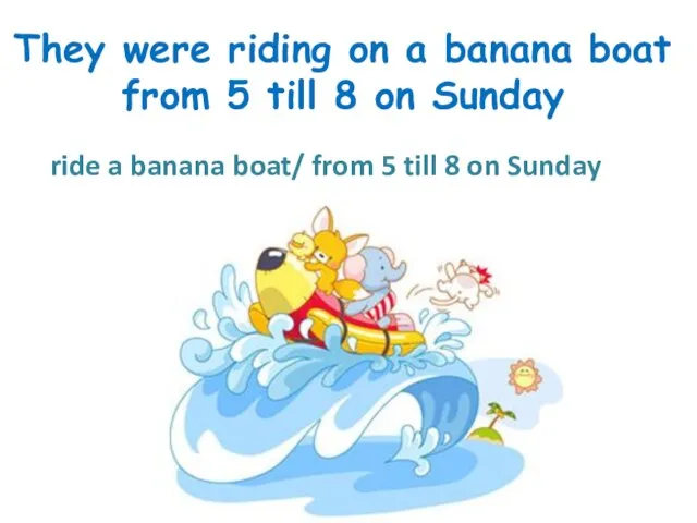 They were riding on a banana boat from 5 till 8 on