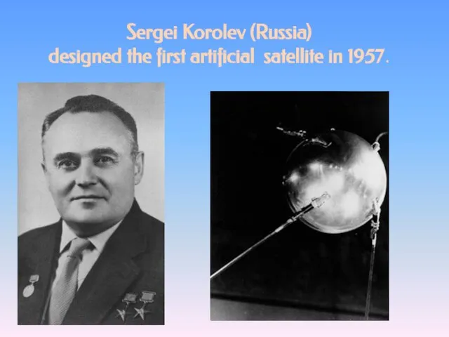 Sergei Korolev (Russia) designed the first artificial satellite in 1957.