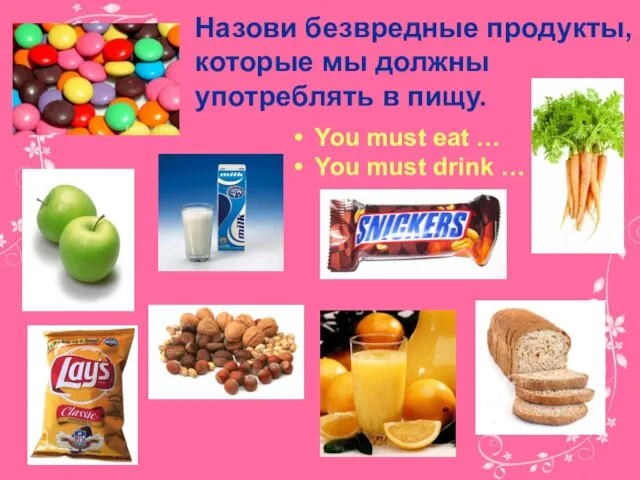 Назови безвредные продукты, которые мы должны употреблять в пищу. You must eat