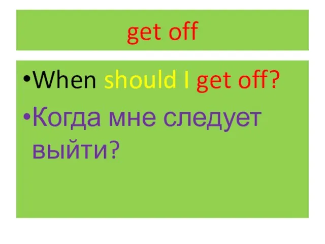 get off When should I get off? Когда мне следует выйти?