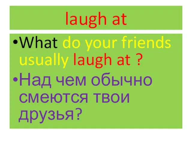 laugh at What do your friends usually laugh at ? Над чем обычно смеются твои друзья?