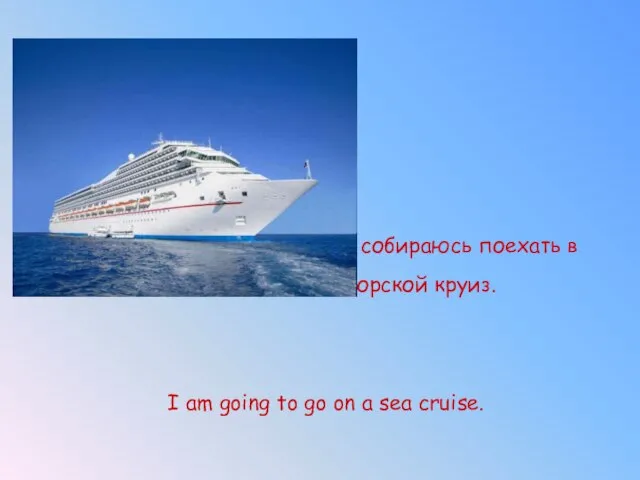 Я собираюсь поехать в морской круиз. I am going to go on a sea cruise.