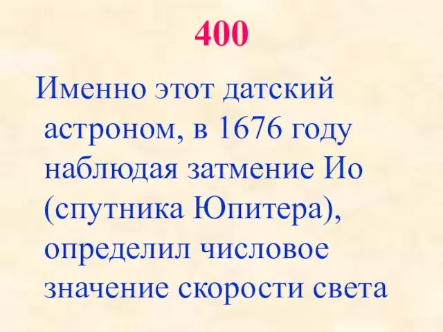 400 Именно этот датский астроном, в 1676 году наблюдая затмение Ио (спутника