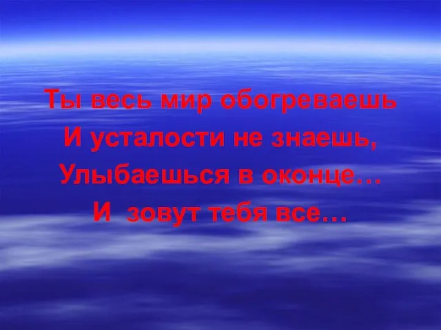 Ты весь мир обогреваешь И усталости не знаешь, Улыбаешься в оконце… И зовут тебя все…