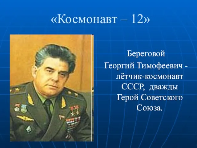 «Космонавт – 12» Береговой Георгий Тимофеевич - лётчик-космонавт СССР, дважды Герой Советского Союза.