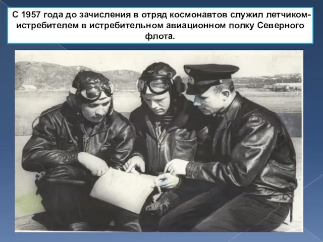 С 1957 года до зачисления в отряд космонавтов служил летчиком-истребителем в истребительном авиационном полку Северного флота.