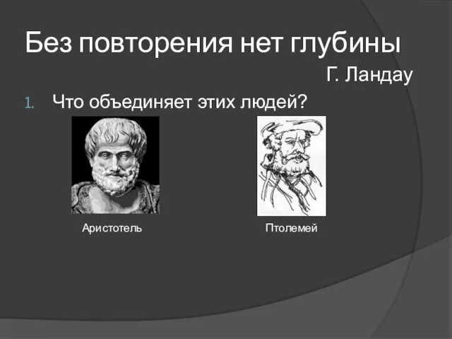 Без повторения нет глубины Что объединяет этих людей? Г. Ландау Аристотель Птолемей