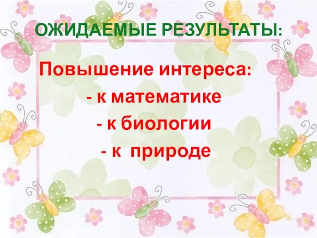 ОЖИДАЕМЫЕ РЕЗУЛЬТАТЫ: Повышение интереса: - к математике - к биологии - к природе