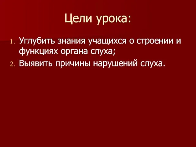 Цели урока: Углубить знания учащихся о строении и функциях органа слуха; Выявить причины нарушений слуха.