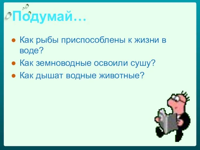 Подумай… Как рыбы приспособлены к жизни в воде? Как земноводные освоили сушу? Как дышат водные животные?