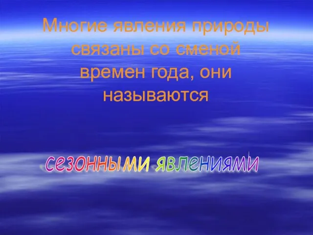 Многие явления природы связаны со сменой времен года, они называются сезонными явлениями