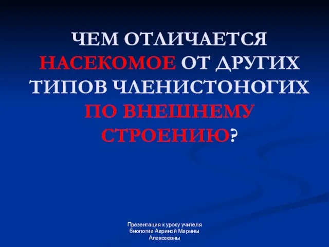 Презентация к уроку учителя биологии Авриной Марины Алексеевны ЧЕМ ОТЛИЧАЕТСЯ НАСЕКОМОЕ ОТ