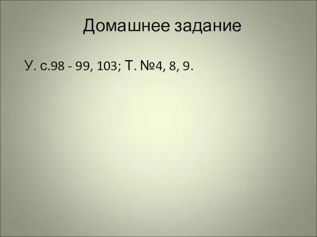 Домашнее задание У. с.98 - 99, 103; Т. №4, 8, 9.