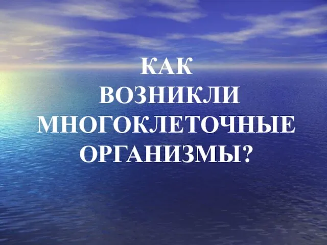 КАК ВОЗНИКЛИ МНОГОКЛЕТОЧНЫЕ ОРГАНИЗМЫ?