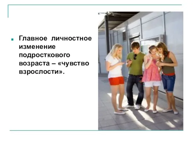 Главное личностное изменение подросткового возраста – «чувство взрослости».