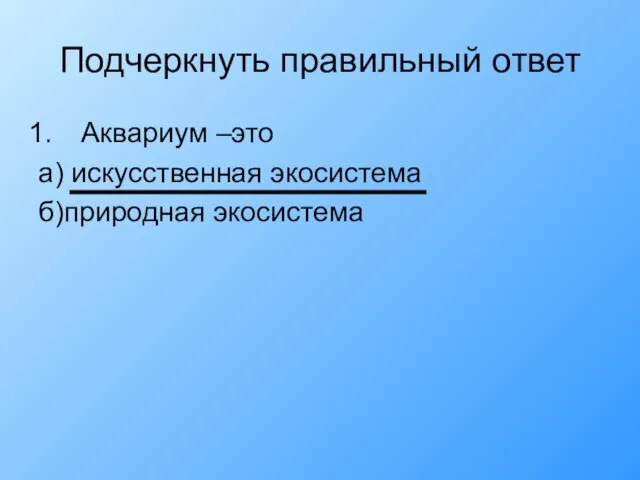 Подчеркнуть правильный ответ Аквариум –это а) искусственная экосистема б)природная экосистема