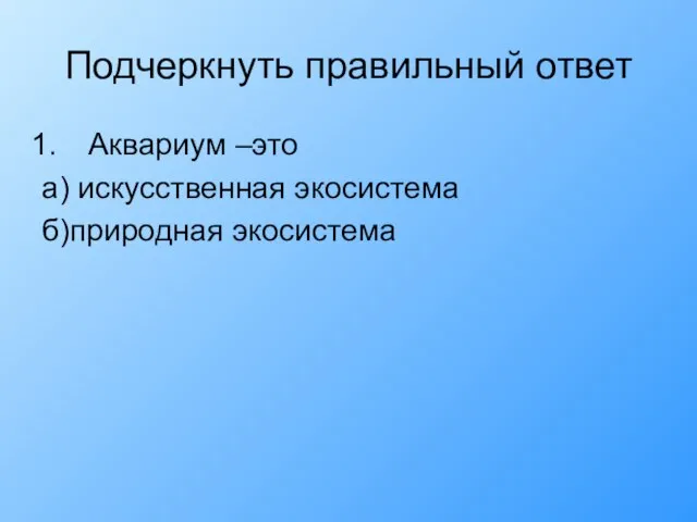 Подчеркнуть правильный ответ Аквариум –это а) искусственная экосистема б)природная экосистема