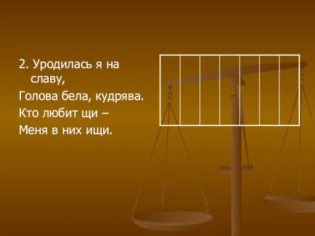 2. Уродилась я на славу, Голова бела, кудрява. Кто любит щи – Меня в них ищи.