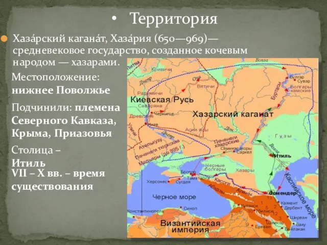 Хаза́рский кагана́т, Хаза́рия (650—969)— средневековое государство, созданное кочевым народом — хазарами. Территория