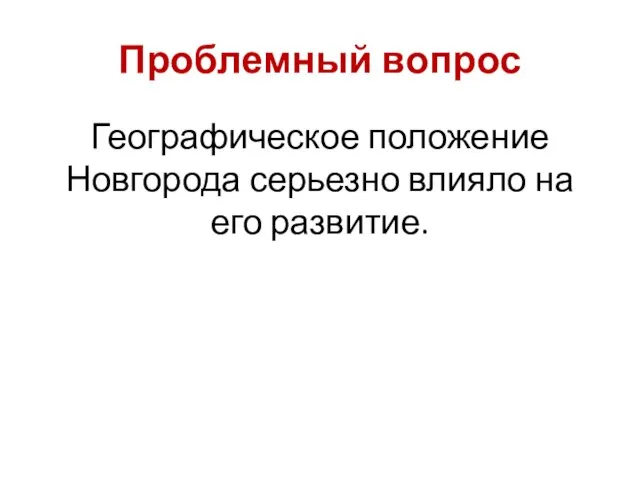 Проблемный вопрос Географическое положение Новгорода серьезно влияло на его развитие.