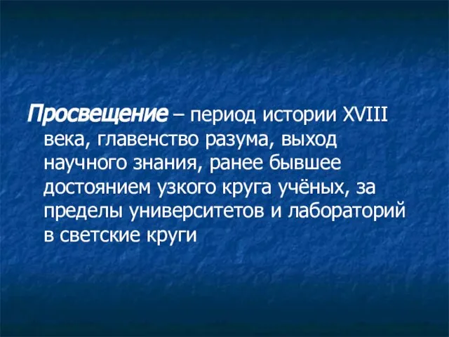 Просвещение – период истории XVIII века, главенство разума, выход научного знания, ранее