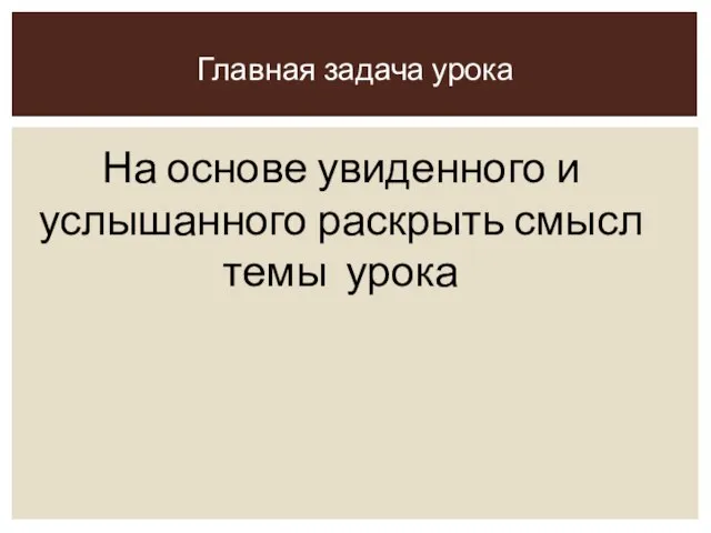 На основе увиденного и услышанного раскрыть смысл темы урока Главная задача урока