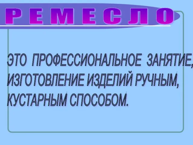 Р Е М Е С Л О ЭТО ПРОФЕССИОНАЛЬНОЕ ЗАНЯТИЕ, ИЗГОТОВЛЕНИЕ ИЗДЕЛИЙ РУЧНЫМ, КУСТАРНЫМ СПОСОБОМ.