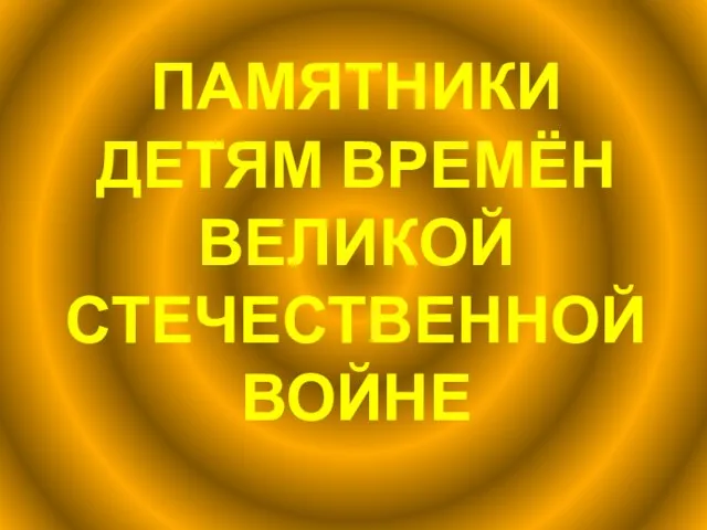 ПАМЯТНИКИ ДЕТЯМ ВРЕМЁН ВЕЛИКОЙ СТЕЧЕСТВЕННОЙ ВОЙНЕ