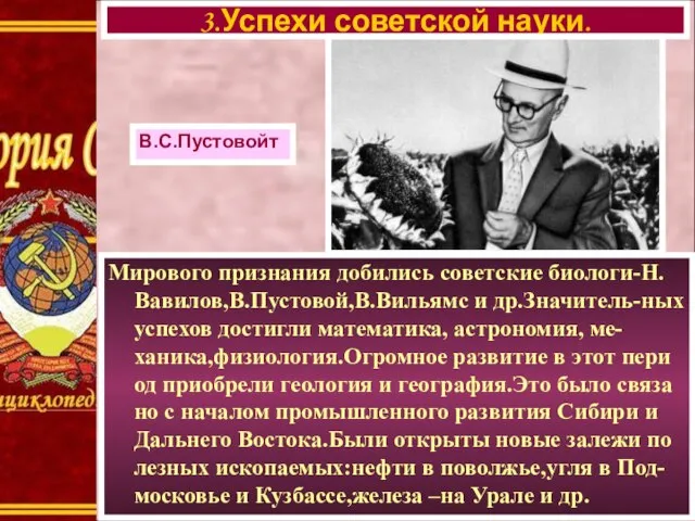 Мирового признания добились советские биологи-Н. Вавилов,В.Пустовой,В.Вильямс и др.Значитель-ных успехов достигли математика, астрономия,