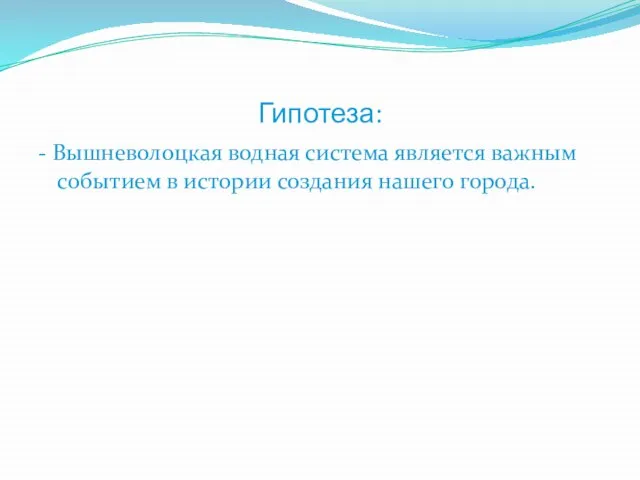 Гипотеза: - Вышневолоцкая водная система является важным событием в истории создания нашего города.