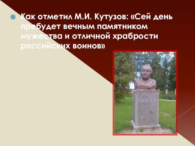 Как отметил М.И. Кутузов: «Сей день пребудет вечным памятником мужества и отличной храбрости российских воинов»