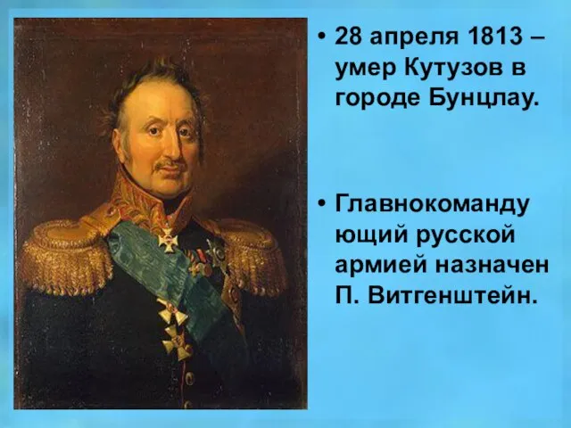 28 апреля 1813 – умер Кутузов в городе Бунцлау. Главнокомандующий русской армией назначен П. Витгенштейн.