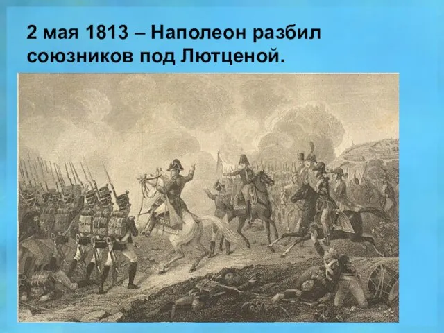 2 мая 1813 – Наполеон разбил союзников под Лютценой.