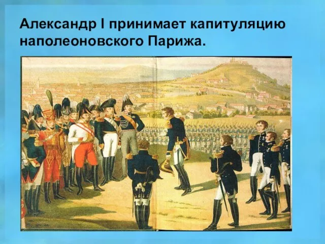 Александр l принимает капитуляцию наполеоновского Парижа.