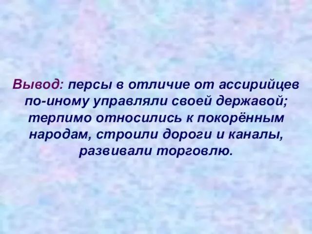 Вывод: персы в отличие от ассирийцев по-иному управляли своей державой; терпимо относились