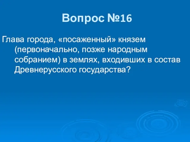 Вопрос №16 Глава города, «посаженный» князем (первоначально, позже народным собранием) в землях,