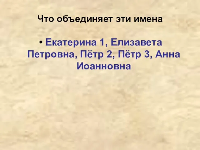 Что объединяет эти имена Екатерина 1, Елизавета Петровна, Пётр 2, Пётр 3, Анна Иоанновна