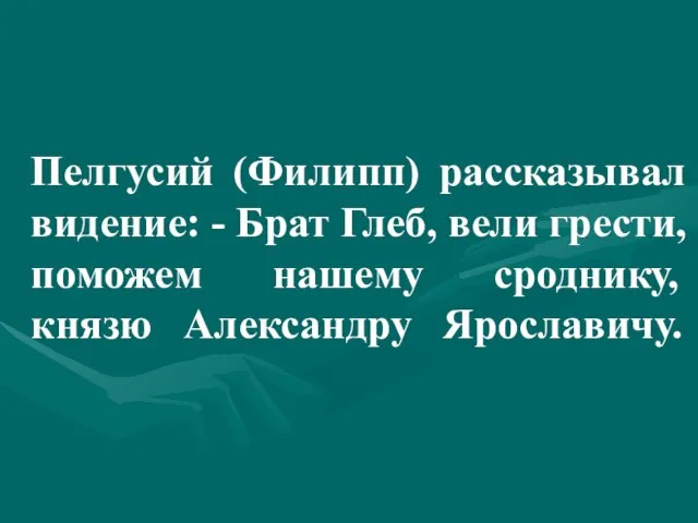 Пелгусий (Филипп) рассказывал видение: - Брат Глеб, вели грести, поможем нашему сроднику, князю Александру Ярославичу.