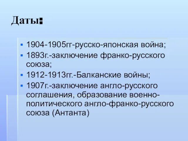 Даты: 1904-1905гг-русско-японская война; 1893г.-заключение франко-русского союза; 1912-1913гг.-Балканские войны; 1907г.-заключение англо-русского соглашения, образование военно-политического англо-франко-русского союза (Антанта)